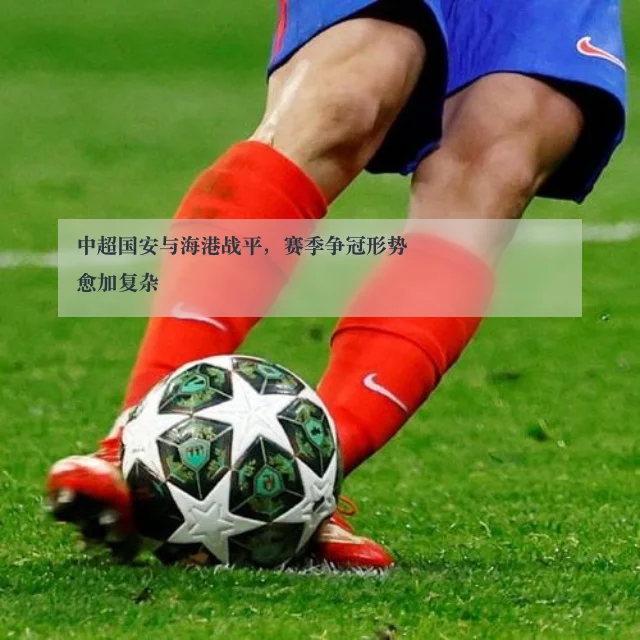 中超国安与海港战平，赛季争冠形势愈加复杂